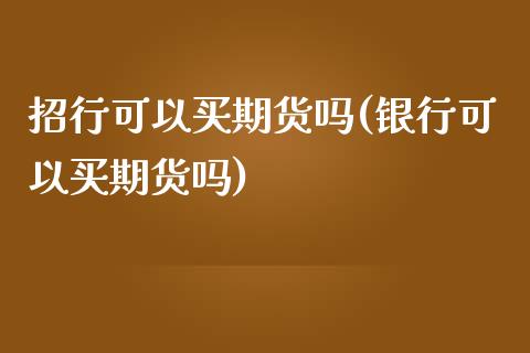 招行可以买期货吗(银行可以买期货吗)_https://www.zztgc.com_原油期货_第1张