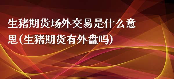 生猪期货场外交易是什么意思(生猪期货有外盘吗)_https://www.zztgc.com_黄金期货_第1张