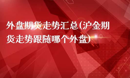外盘期货走势汇总(沪金期货走势跟随哪个外盘)_https://www.zztgc.com_原油期货_第1张