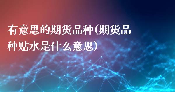 有意思的期货品种(期货品种贴水是什么意思)_https://www.zztgc.com_期货入门_第1张