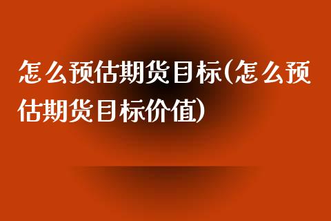 怎么预估期货目标(怎么预估期货目标价值)_https://www.zztgc.com_期货入门_第1张