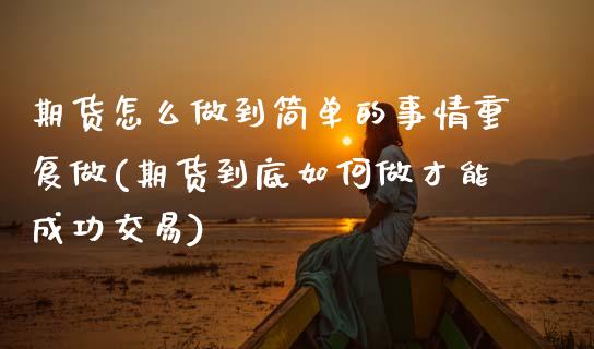 期货怎么做到简单的事情重复做(期货到底如何做才能成功交易)_https://www.zztgc.com_期货直播_第1张
