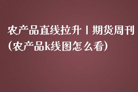 农产品直线拉升丨期货周刊(农产品k线图怎么看)_https://www.zztgc.com_原油期货_第1张