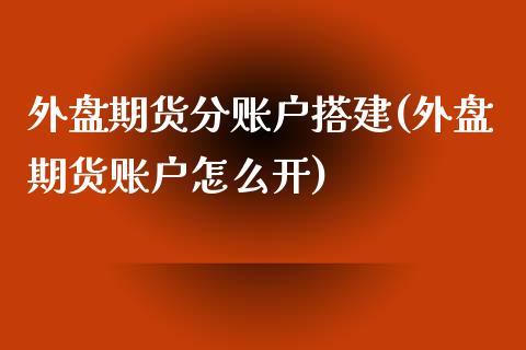 外盘期货分账户搭建(外盘期货账户怎么开)_https://www.zztgc.com_期货入门_第1张