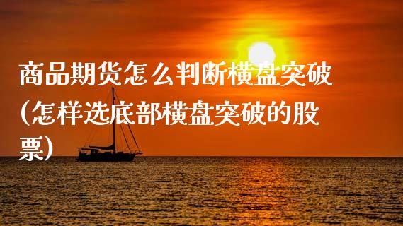 商品期货怎么判断横盘突破(怎样选底部横盘突破的股票)_https://www.zztgc.com_期货开户_第1张