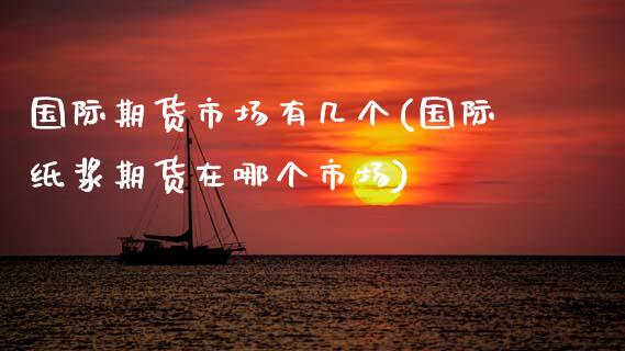 国际期货市场有几个(国际纸浆期货在哪个市场)_https://www.zztgc.com_原油期货_第1张