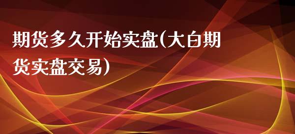 期货多久开始实盘(大白期货实盘交易)_https://www.zztgc.com_期货开户_第1张