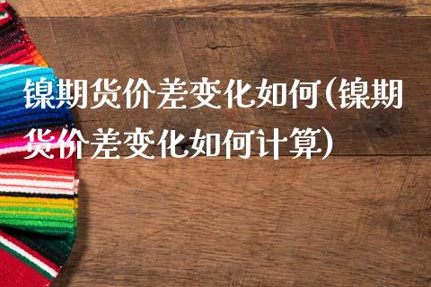 镍期货价差变化如何(镍期货价差变化如何计算)_https://www.zztgc.com_期货入门_第1张