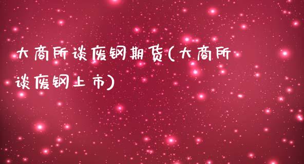 大商所谈废钢期货(大商所谈废钢上市)_https://www.zztgc.com_期货入门_第1张