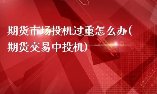期货市场投机过重怎么办(期货交易中投机)_https://www.zztgc.com_原油期货_第1张