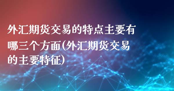 外汇期货交易的特点主要有哪三个方面(外汇期货交易的主要特征)_https://www.zztgc.com_原油期货_第1张