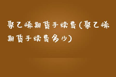 聚乙烯期货手续费(聚乙烯期货手续费多少)_https://www.zztgc.com_原油期货_第1张