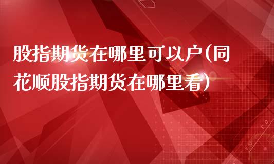 股指期货在哪里可以户(同花顺股指期货在哪里看)_https://www.zztgc.com_黄金期货_第1张