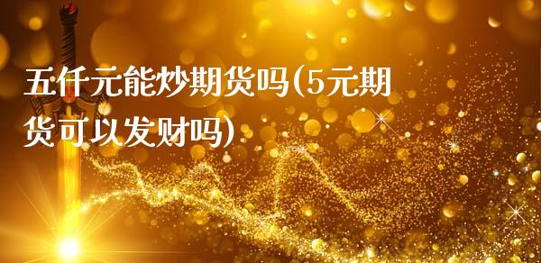 五仟元能炒期货吗(5元期货可以发财吗)_https://www.zztgc.com_期货行情_第1张