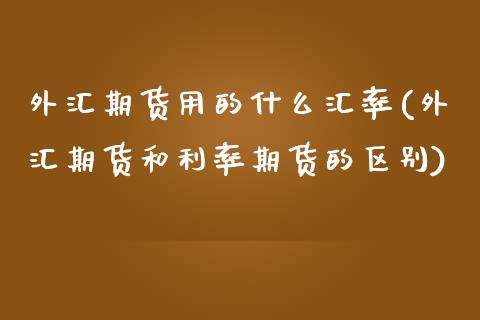 外汇期货用的什么汇率(外汇期货和利率期货的区别)_https://www.zztgc.com_黄金期货_第1张