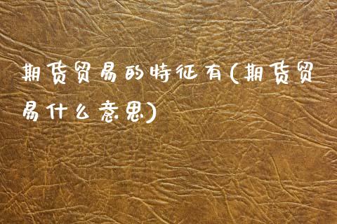 期货贸易的特征有(期货贸易什么意思)_https://www.zztgc.com_原油期货_第1张