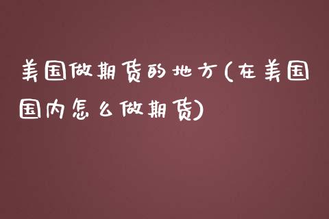 美国做期货的地方(在美国国内怎么做期货)_https://www.zztgc.com_期货行情_第1张