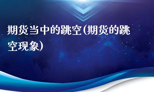 期货当中的跳空(期货的跳空现象)_https://www.zztgc.com_期货入门_第1张