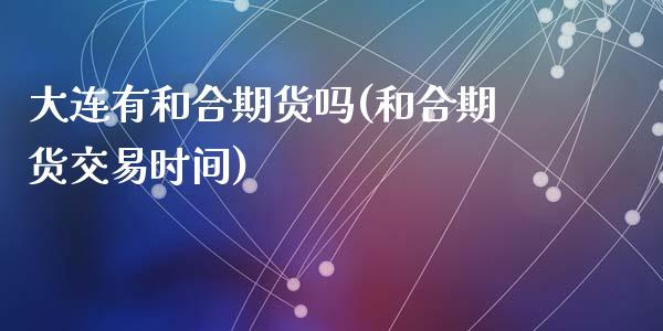 大连有和合期货吗(和合期货交易时间)_https://www.zztgc.com_期货直播_第1张
