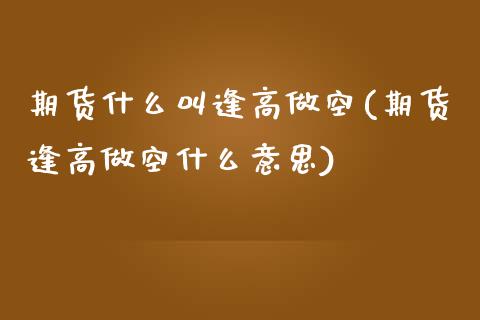 期货什么叫逢高做空(期货逢高做空什么意思)_https://www.zztgc.com_期货直播_第1张