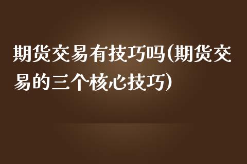 期货交易有技巧吗(期货交易的三个核心技巧)_https://www.zztgc.com_期货直播_第1张