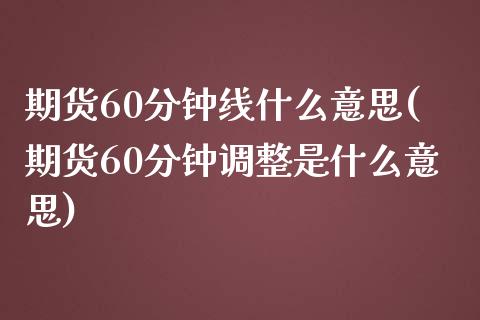 期货60分钟线什么意思(期货60分钟调整是什么意思)_https://www.zztgc.com_原油期货_第1张