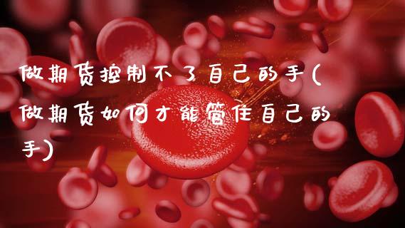 做期货控制不了自己的手(做期货如何才能管住自己的手)_https://www.zztgc.com_期货直播_第1张