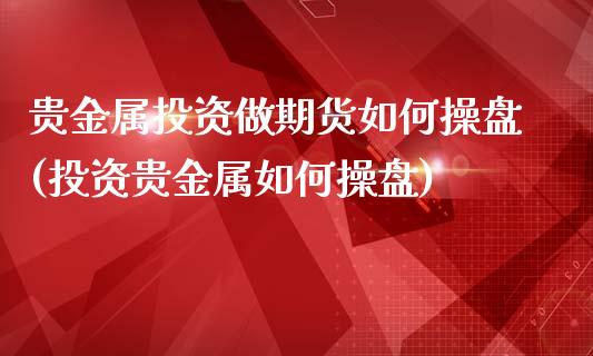 贵金属投资做期货如何操盘(投资贵金属如何操盘)_https://www.zztgc.com_期货直播_第1张
