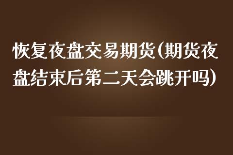 恢复夜盘交易期货(期货夜盘结束后第二天会跳开吗)_https://www.zztgc.com_期货行情_第1张