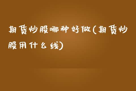 期货炒股哪种好做(期货炒股用什么线)_https://www.zztgc.com_期货行情_第1张