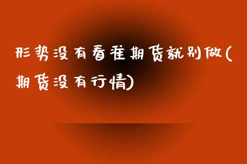 形势没有看准期货就别做(期货没有行情)_https://www.zztgc.com_黄金期货_第1张