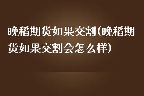 晚稻期货如果交割(晚稻期货如果交割会怎么样)_https://www.zztgc.com_期货直播_第1张