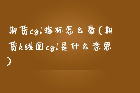 期货cgl指标怎么看(期货k线图cgl是什么意思)_https://www.zztgc.com_原油期货_第1张