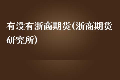 有没有浙商期货(浙商期货研究所)_https://www.zztgc.com_期货直播_第1张