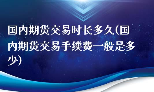 国内期货交易时长多久(国内期货交易手续费一般是多少)_https://www.zztgc.com_原油期货_第1张