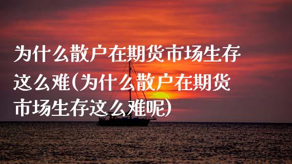 为什么散户在期货市场生存这么难(为什么散户在期货市场生存这么难呢)_https://www.zztgc.com_期货行情_第1张