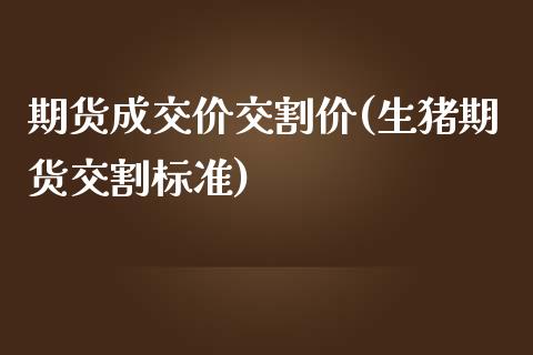 期货成交价交割价(生猪期货交割标准)_https://www.zztgc.com_原油期货_第1张
