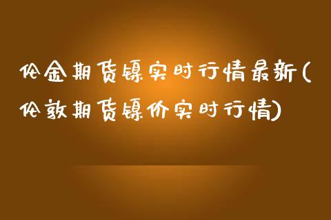 伦金期货镍实时行情最新(伦敦期货镍价实时行情)_https://www.zztgc.com_期货直播_第1张