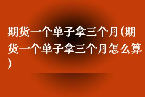 期货一个单子拿三个月(期货一个单子拿三个月怎么算)_https://www.zztgc.com_期货入门_第1张