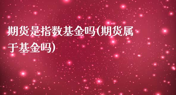 期货是指数基金吗(期货属于基金吗)_https://www.zztgc.com_黄金期货_第1张