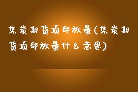焦炭期货顶部放量(焦炭期货顶部放量什么意思)_https://www.zztgc.com_期货直播_第1张