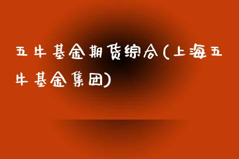 五牛基金期货综合(上海五牛基金集团)_https://www.zztgc.com_期货直播_第1张