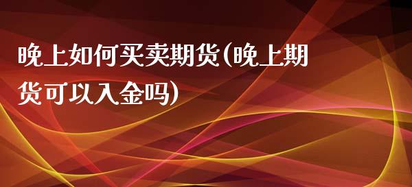 晚上如何买卖期货(晚上期货可以入金吗)_https://www.zztgc.com_期货直播_第1张