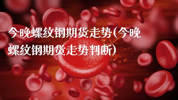 今晚螺纹钢期货走势(今晚螺纹钢期货走势判断)_https://www.zztgc.com_原油期货_第1张
