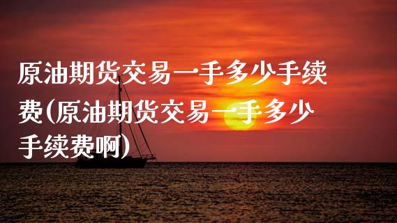 原油期货交易一手多少手续费(原油期货交易一手多少手续费啊)_https://www.zztgc.com_原油期货_第1张