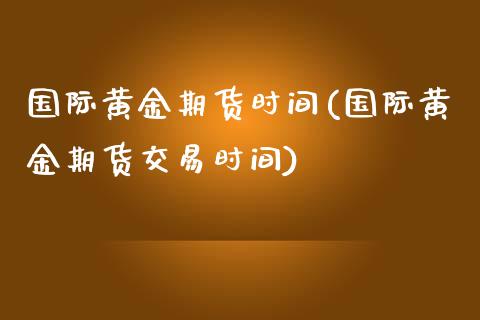 国际黄金期货时间(国际黄金期货交易时间)_https://www.zztgc.com_黄金期货_第1张