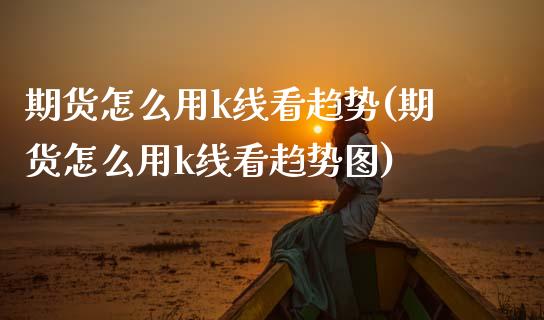 期货怎么用k线看趋势(期货怎么用k线看趋势图)_https://www.zztgc.com_期货行情_第1张