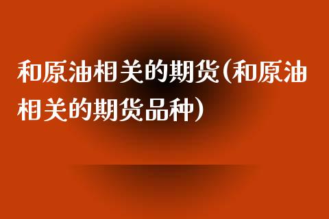 和原油相关的期货(和原油相关的期货品种)_https://www.zztgc.com_期货行情_第1张