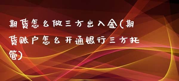 期货怎么做三方出入金(期货账户怎么开通银行三方托管)_https://www.zztgc.com_原油期货_第1张