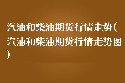 汽油和柴油期货行情走势(汽油和柴油期货行情走势图)_https://www.zztgc.com_原油期货_第1张